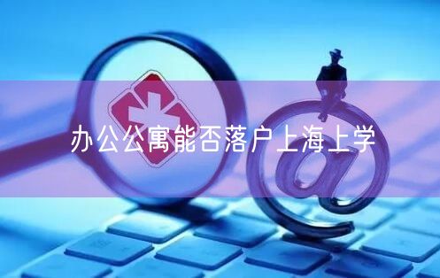 办公公寓能否落户上海上学