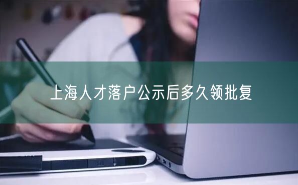 上海人才落户公示后多久领批复