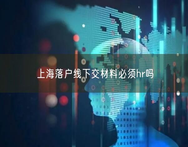 上海落户线下交材料必须hr吗