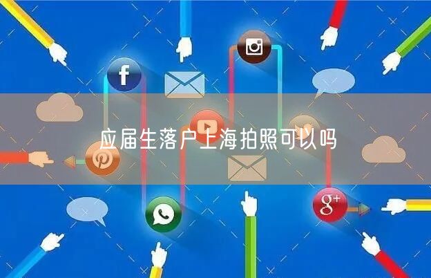 应届生落户上海拍照可以吗