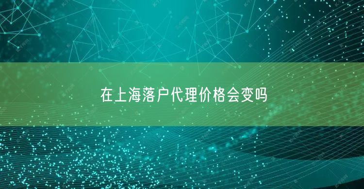 在上海落户代理价格会变吗