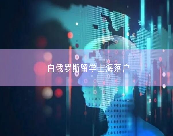 白俄罗斯留学上海落户