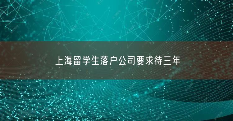 上海留学生落户公司要求待三年