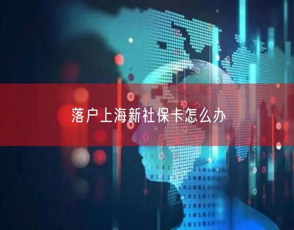 落户上海新社保卡怎么办