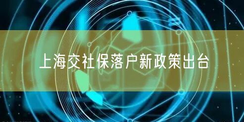 上海交社保落户新政策出台