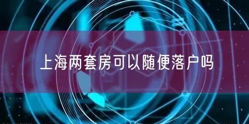 上海两套房可以随便落户吗