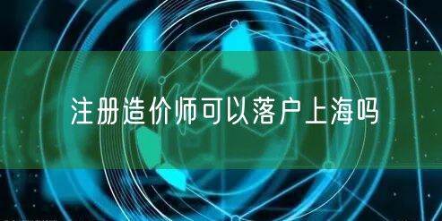 注册造价师可以落户上海吗