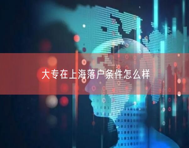 大专在上海落户条件怎么样