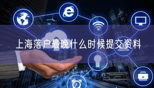 上海落户最晚什么时候提交资料