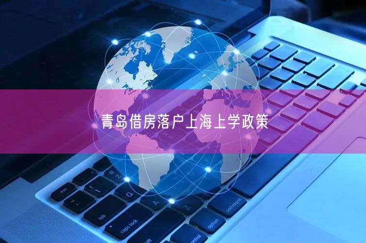 青岛借房落户上海上学政策