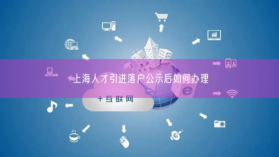 上海人才引进落户公示后如何办理