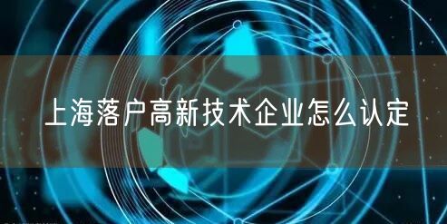 上海落户高新技术企业怎么认定