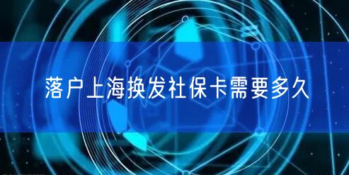 落户上海换发社保卡需要多久