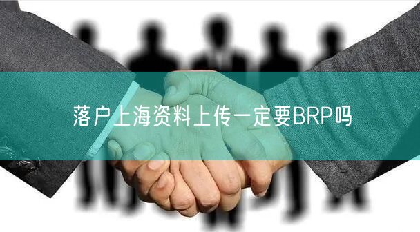 落户上海资料上传一定要BRP吗