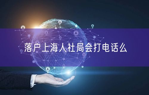 落户上海人社局会打电话么