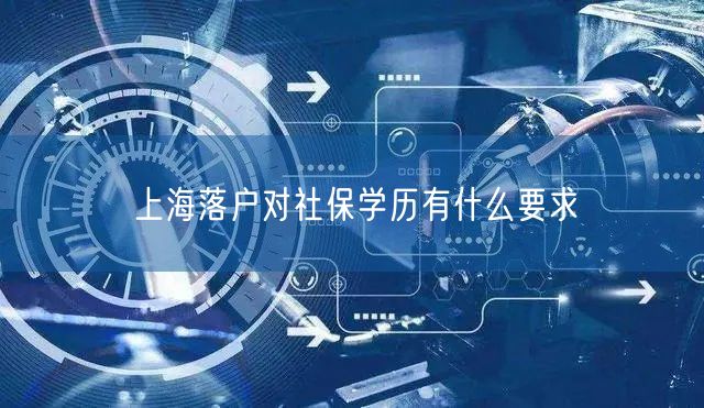 上海落户对社保学历有什么要求