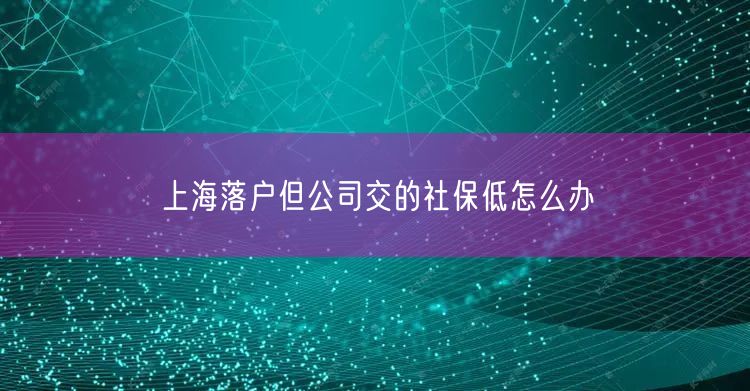 上海落户但公司交的社保低怎么办