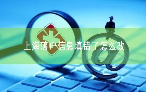 上海落户信息填错了怎么改