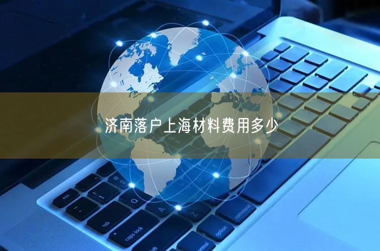 济南落户上海材料费用多少