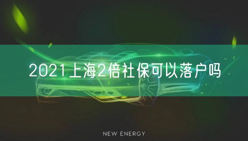 2021上海2倍社保可以落户吗