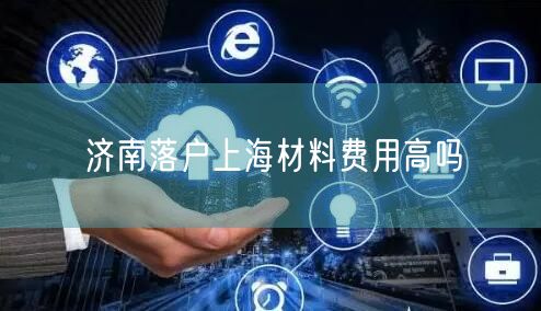 济南落户上海材料费用高吗