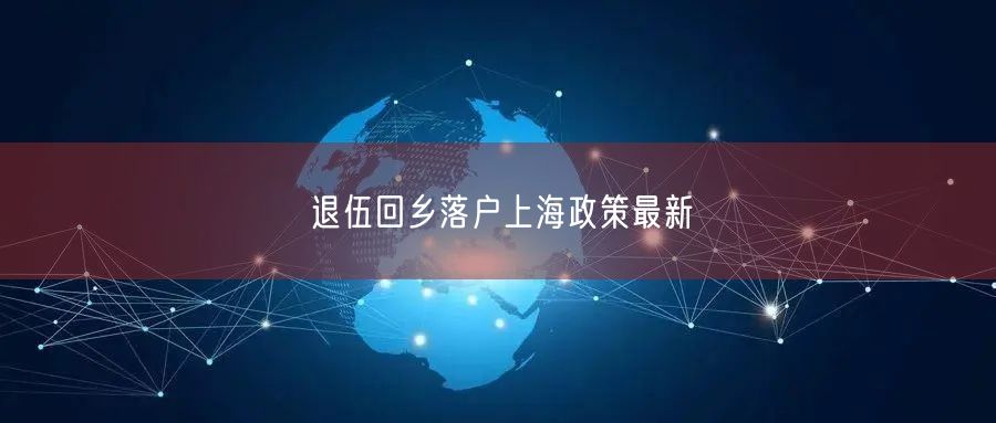 退伍回乡落户上海政策最新