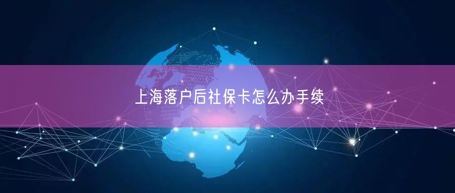 上海落户后社保卡怎么办手续