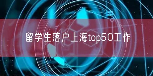 留学生落户上海top50工作