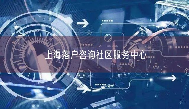 上海落户咨询社区服务中心