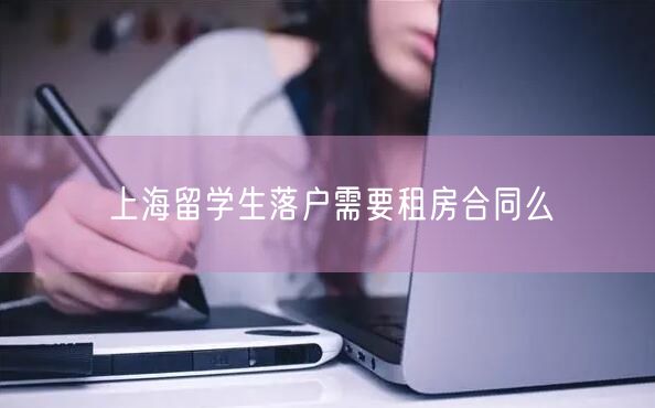 上海留学生落户需要租房合同么