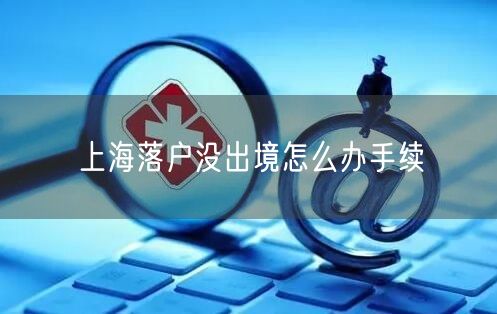 上海落户没出境怎么办手续