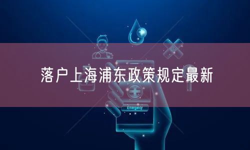 落户上海浦东政策规定最新