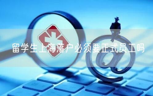 留学生上海落户必须要正式员工吗