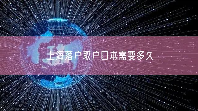 上海落户取户口本需要多久