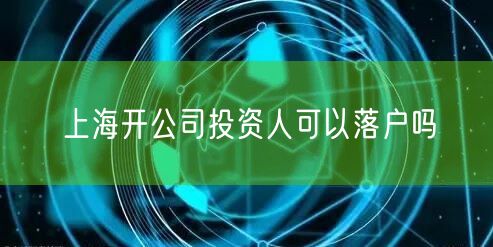 上海开公司投资人可以落户吗