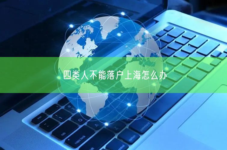 四类人不能落户上海怎么办