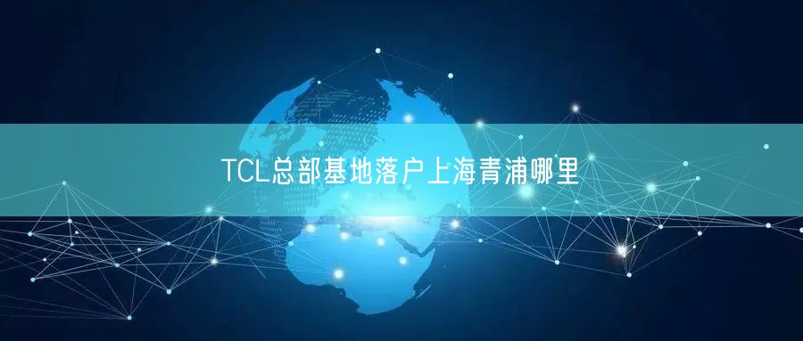 TCL总部基地落户上海青浦哪里