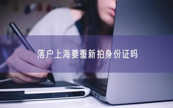 落户上海要重新拍身份证吗