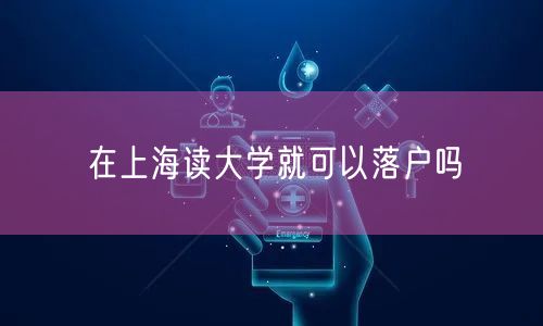 在上海读大学就可以落户吗