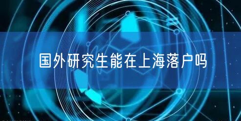 国外研究生能在上海落户吗