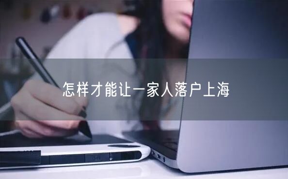 怎样才能让一家人落户上海