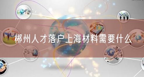 郴州人才落户上海材料需要什么