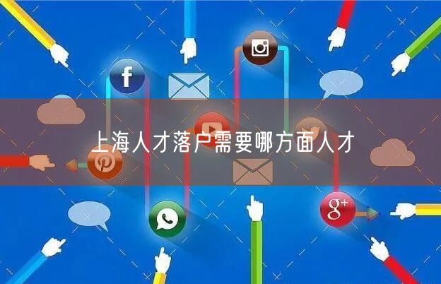 上海人才落户需要哪方面人才