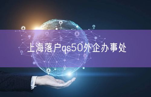 上海落户qs50外企办事处