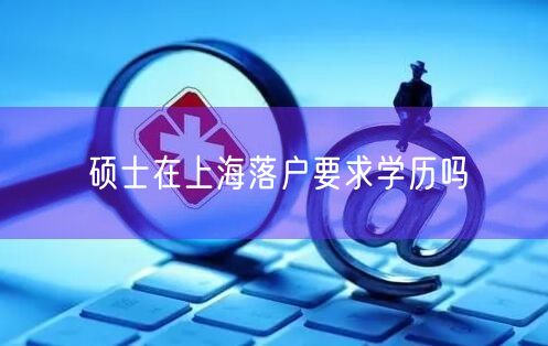 硕士在上海落户要求学历吗