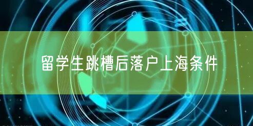 留学生跳槽后落户上海条件