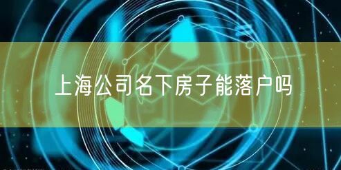 上海公司名下房子能落户吗