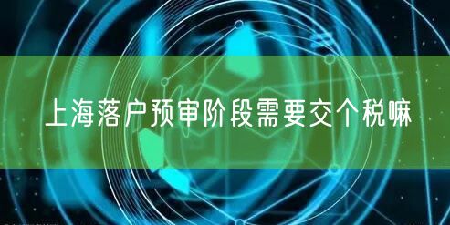 上海落户预审阶段需要交个税嘛