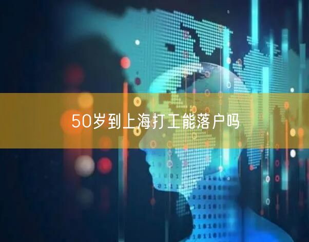 50岁到上海打工能落户吗