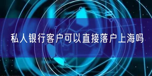 私人银行客户可以直接落户上海吗